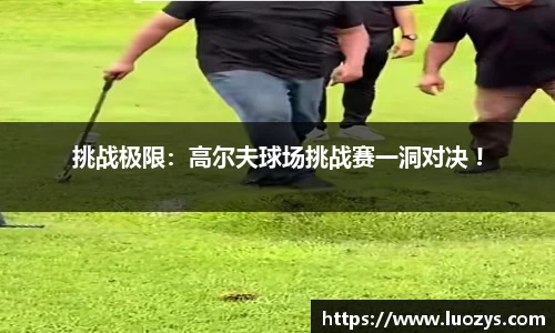 挑战极限：高尔夫球场挑战赛一洞对决 !
