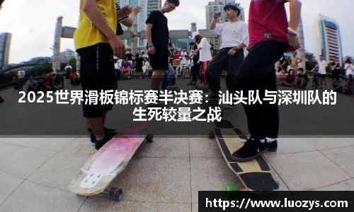 2025世界滑板锦标赛半决赛：汕头队与深圳队的生死较量之战