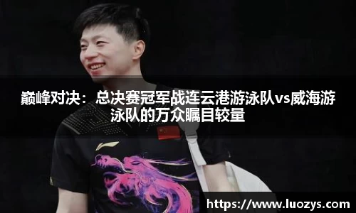 巅峰对决：总决赛冠军战连云港游泳队vs威海游泳队的万众瞩目较量