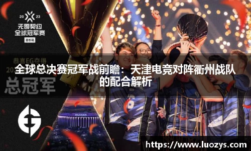 全球总决赛冠军战前瞻：天津电竞对阵衢州战队的配合解析