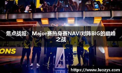 焦点战报：Major赛热身赛NAVI对阵BIG的巅峰之战