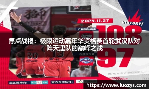 焦点战报：极限运动嘉年华资格赛首轮武汉队对阵天津队的巅峰之战