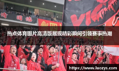 热点体育图片高清版展现精彩瞬间引领赛事热潮